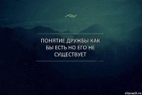 Понятие дружбы как бы есть но его не существует