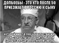 долбоебы - это кто после 50 приезжает в россию к сыну который живет в свое удовольствие и не очень-то хочет, чтобы родители брали однушку в кредит и портили ему жизнь