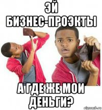 эй бизнес-проэкты а где же мои деньги?