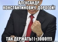 александр константинович. дорогой! так держать! (+1000!!!)