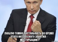  люблю томно постанывать во время этого интересного занятия - мастурбации.