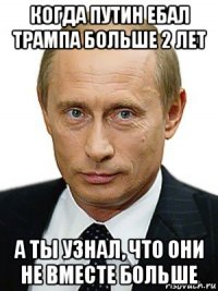 когда путин ебал трампа больше 2 лет а ты узнал, что они не вместе больше