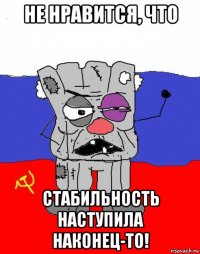 не нравится, что стабильность наступила наконец-то!