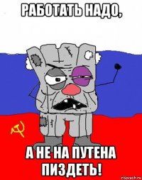 работать надо, а не на путена пиздеть!