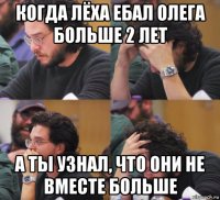 когда лёха ебал олега больше 2 лет а ты узнал, что они не вместе больше