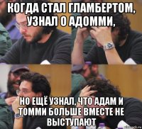 когда стал гламбертом, узнал о адомми, но ещё узнал, что адам и томми больше вместе не выступают