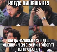 когда пишешь егэ когда написал егэ ждеш оценку и через 20 мин говорят ты провалил