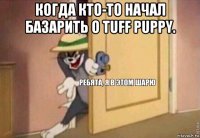 когда кто-то начал базарить о tuff puppy. 