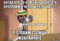 когда кто-то не может написать программу "hello world" на с++ p.s. поймут лишь избранные