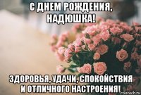 с днем рождения, надюшка! здоровья, удачи, спокойствия и отличного настроения!