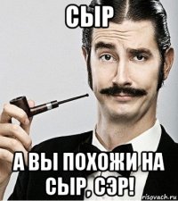 сыр а вы похожи на сыр, сэр!