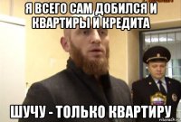 я всего сам добился и квартиры и кредита шучу - только квартиру