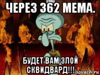 через 362 мема. будет вам злой сквидвард!!!