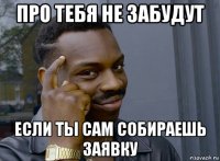 про тебя не забудут если ты сам собираешь заявку