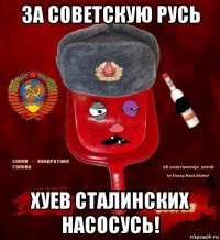 за советскую русь хуев сталинских насосусь!