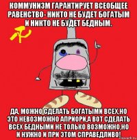 коммунизм гарантирует всеобщее равенство- никто не будет богатым и никто не будет бедным. да, можно сделать богатыми всех,но это невозможно априори,а вот сделать всех бедными не только возможно,но и нужно и при этом справедливо!