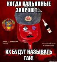 когда кальянные закроют.... их будут называть так!