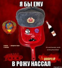 я бы ему в рожу нассал