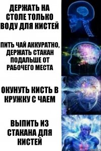 Держать на столе только воду для кистей Пить чай аккуратно, держать стакан подальше от рабочего места Окунуть кисть в кружку с чаем выпить из стакана для кистей