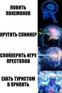 ловить покемонов крутить спиннер спойлерить игру престолов ехать туристом в припять