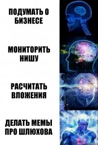 ПОДУМАТЬ О БИЗНЕСЕ МОНИТОРИТЬ НИШУ РАСЧИТАТЬ ВЛОЖЕНИЯ ДЕЛАТЬ МЕМЫ ПРО ШЛЮХОВА