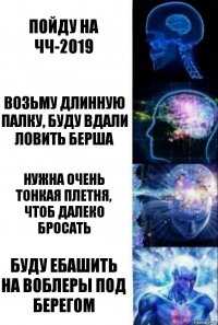 Пойду на ЧЧ-2019 Возьму длинную палку, буду вдали ловить берша Нужна очень тонкая плетня, чтоб далеко бросать Буду ебашить на воблеры под берегом