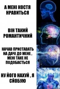 а мені костя нравиться Він такий романтичний Начав приставать на дачі до мене , мені таке не подобається ну його нахуй , я сйобую