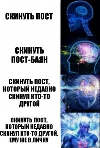 Скинуть пост Скинуть пост-баян Скинуть пост, который недавно скинул кто-то другой Скинуть пост, который недавно скинул кто-то другой, ему же в личку