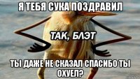 я тебя сука поздравил ты даже не сказал спасибо ты охуел?