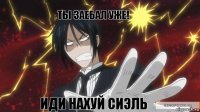 ты заебал уже! иди нахуй сиэль