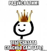 радуйся алим! тебе сказала спасибо сам царь!