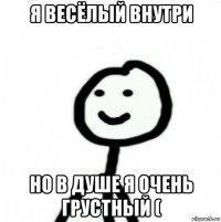 я весёлый внутри но в душе я очень грустный (