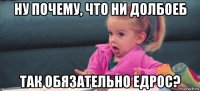 ну почему, что ни долбоеб так обязательно едрос?