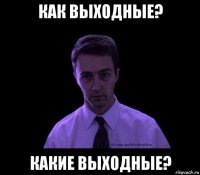 как выходные? какие выходные?