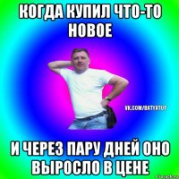 когда купил что-то новое и через пару дней оно выросло в цене