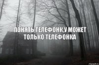 Понять телефонк,у может только телефонка