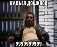 ну съел дошиков 9999999999