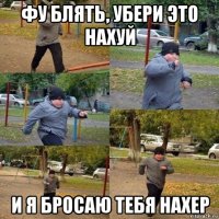 фу блять, убери это нахуй и я бросаю тебя нахер