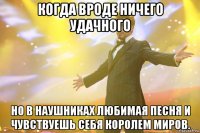 когда вроде ничего удачного но в наушниках любимая песня и чувствуешь себя королем миров.