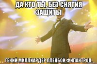 да кто ты, без снятия защиты гений,миллиардер,плейбой,филантроп.