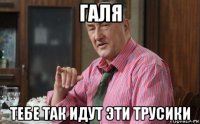 галя тебе так идут эти трусики