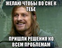 желаю чтобы во сне к тебе пришли решения ко всем проблемам