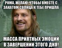 рома, желаю, чтобы вместе с закатом солнца к тебе пришла масса приятных эмоций в завершении этого дня!