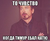 то чувство когда тимур ебал катю