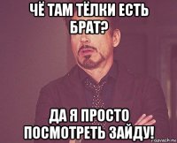 чё там тёлки есть брат? да я просто посмотреть зайду!