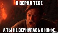 я верил тебе а ты не вернулась с кофе