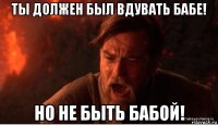 ты должен был вдувать бабе! но не быть бабой!