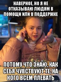 наверное, но я не отказываю людям в помощи или в поддержке потому что знаю, как себя чувствуют те, на кого всем плевать