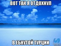 вот так я отдохнул в ебнутой турции