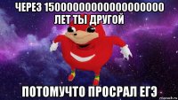 через 15000000000000000000 лет ты другой потомучто просрал егэ